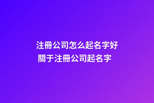 注冊公司怎么起名字好 關于注冊公司起名字-第1張-公司起名-玄機派
